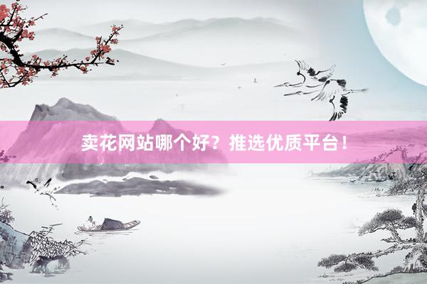 卖花网站哪个好？推选优质平台！