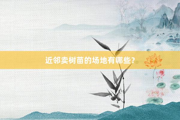 近邻卖树苗的场地有哪些？