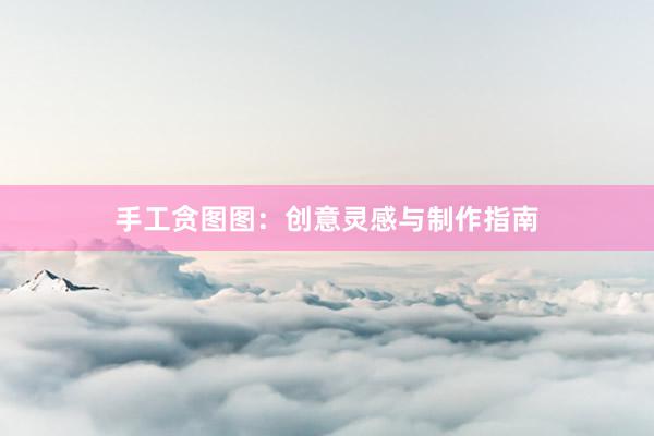 手工贪图图：创意灵感与制作指南