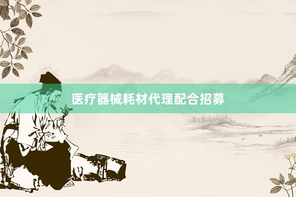 医疗器械耗材代理配合招募