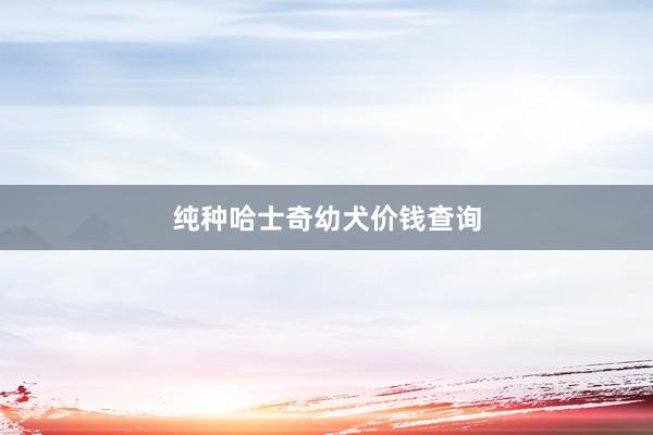 纯种哈士奇幼犬价钱查询
