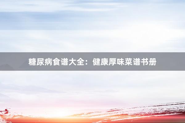 糖尿病食谱大全：健康厚味菜谱书册
