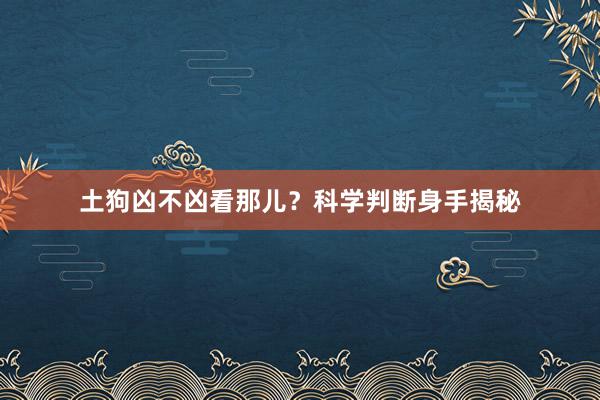 土狗凶不凶看那儿？科学判断身手揭秘