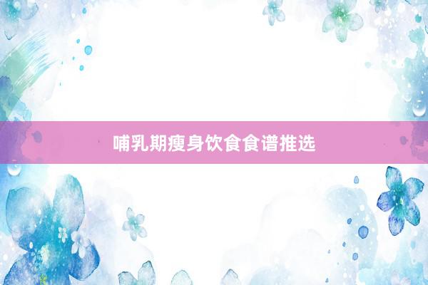 哺乳期瘦身饮食食谱推选